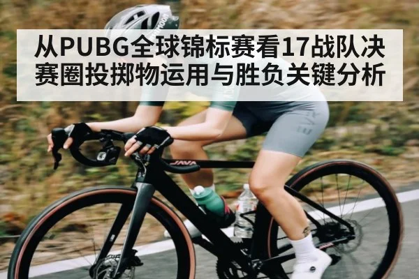 从PUBG全球锦标赛看17战队决赛圈投掷物运用与胜负关键分析（kaiyun）