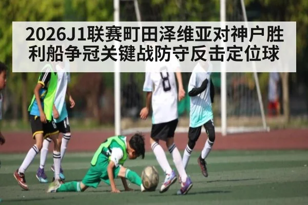 2026J1联赛町田泽维亚对神户胜利船争冠关键战防守反击定位球