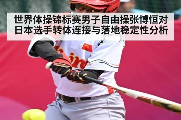 世界体操锦标赛男子自由操张博恒对日本选手转体连接与落地稳定性分析 - kaiyun